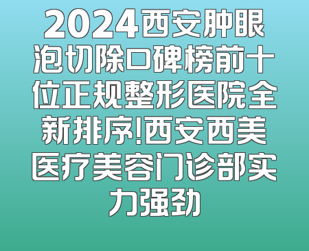 2024西安肿眼泡切除口碑榜前十位正规整形医院全新排序！西安西美医疗美容门诊部实力强劲