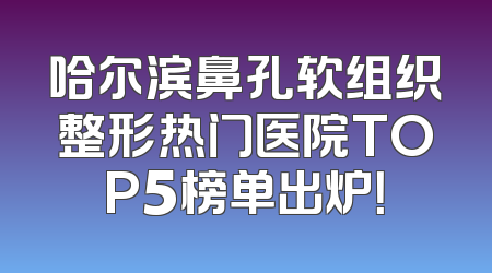 哈尔滨鼻孔软组织整形热门医院TOP5榜单出炉！