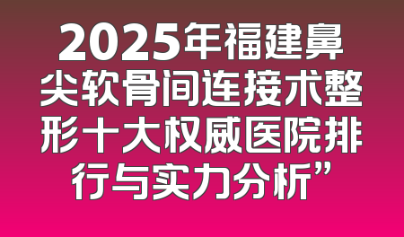 2025年福建鼻尖软骨间连接术整形十大权威医院排行与实力分析”