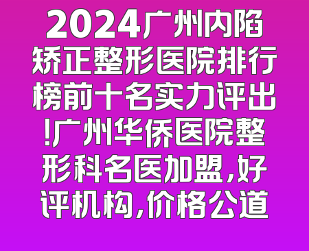 2024广州内陷矫正整形医院排行榜前十名实力评出！广州华侨医院整形科名医加盟，好评机构，价格公道