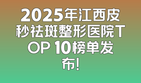 2025年江西皮秒祛斑整形医院TOP 10榜单发布！
