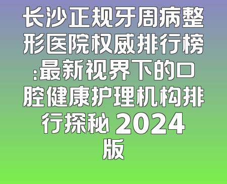 长沙正规牙周病整形医院权威排行榜：最新视界下的口腔健康护理机构排行探秘 2024版