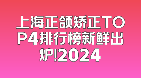 上海正颌矫正TOP4排行榜新鲜出炉！2024