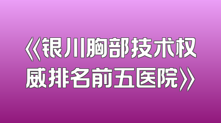 《银川胸部技术权威排名前五医院》