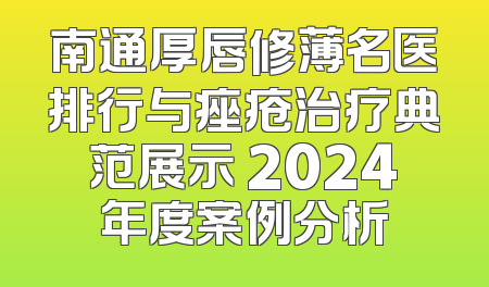 南通厚唇修薄名医排行与痤疮治疗典范展示 2024年度案例分析