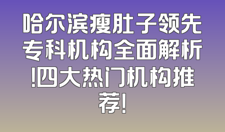哈尔滨瘦肚子领先专科机构全面解析！四大热门机构推荐！