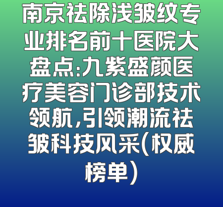 南京祛除浅皱纹专业排名前十医院大盘点：九紫盛颜医疗美容门诊部技术领航，引领潮流祛皱科技风采（权威榜单）