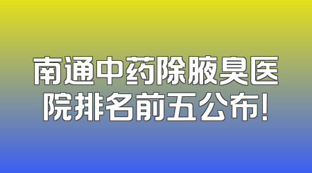 南通中药除腋臭医院排名前五公布！