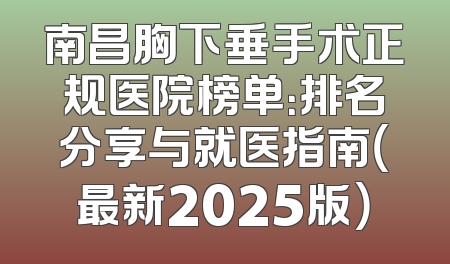 南昌胸下垂手术正规医院榜单：排名分享与就医指南（最新2025版）