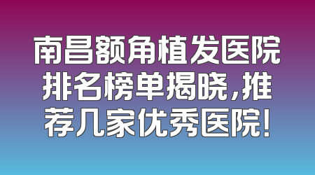 南昌额角植发医院排名榜单揭晓，推荐几家优秀医院！