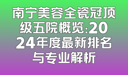南宁美容全瓷冠顶级五院概览：2024年度最新排名与专业解析