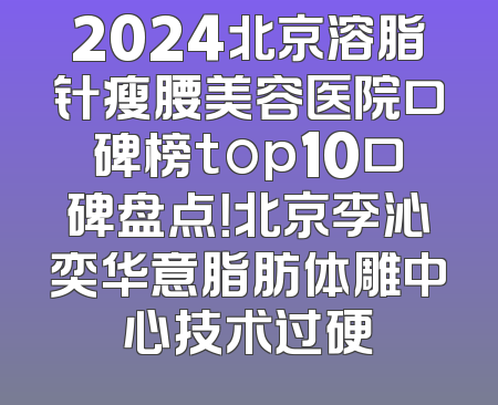 2024北京溶脂针瘦腰美容医院口碑榜top10口碑盘点！北京李沁奕华意脂肪体雕中心技术过硬