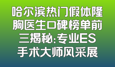 哈尔滨热门假体隆胸医生口碑榜单前三揭秘：专业ES手术大师风采展