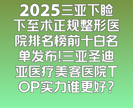 2025三亚下睑下至术正规整形医院排名榜前十白名单发布！三亚圣迪亚医疗美客医院TOP实力谁更好？