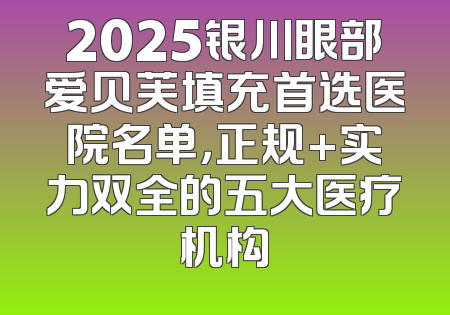 2025银川眼部爱贝芙填充首选医院名单，正规+实力双全的五大医疗机构