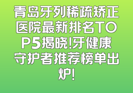 青岛牙列稀疏矫正医院最新排名TOP5揭晓！牙健康守护者推荐榜单出炉！
