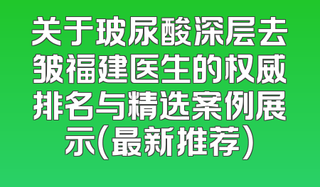 关于玻尿酸深层去皱福建医生的权威排名与精选案例展示（最新推荐）