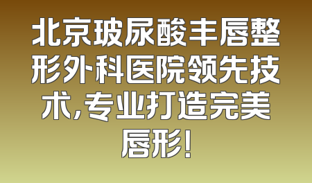 北京玻尿酸丰唇整形外科医院领先技术，专业打造完美唇形！