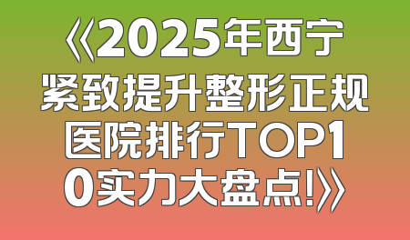 《2025年西宁紧致提升整形正规医院排行TOP10实力大盘点！》