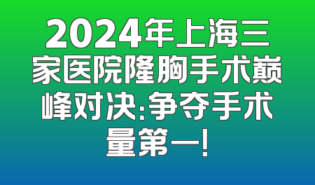 2024年上海三家医院隆胸手术巅峰对决：争夺手术量第一！