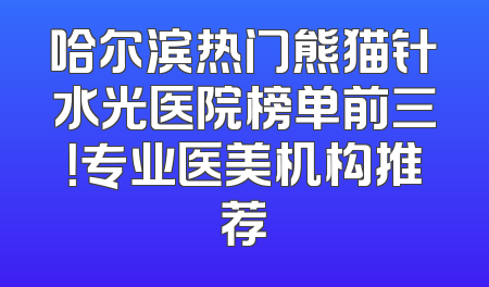 哈尔滨热门熊猫针水光医院榜单前三！专业医美机构推荐