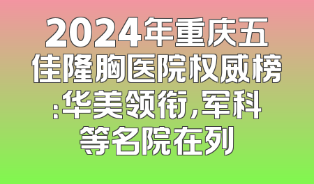 2024年重庆五佳隆胸医院权威榜：华美领衔，军科等名院在列