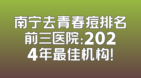 南宁去青春痘排名前三医院：2024年最佳机构！