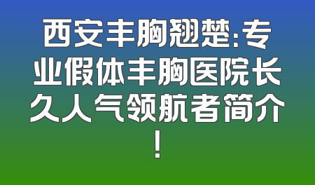 西安丰胸翘楚：专业假体丰胸医院长久人气领航者简介！