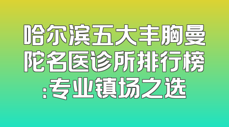 哈尔滨五大丰胸曼陀名医诊所排行榜：专业镇场之选