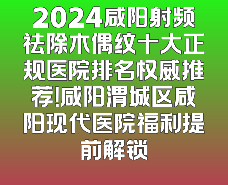 2024咸阳射频祛除木偶纹十大正规医院排名权威推荐！咸阳渭城区咸阳现代医院福利提前解锁