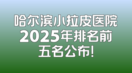 哈尔滨小拉皮医院2025年排名前五名公布！