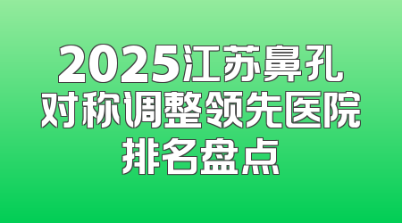 2025江苏鼻孔对称调整领先医院排名盘点