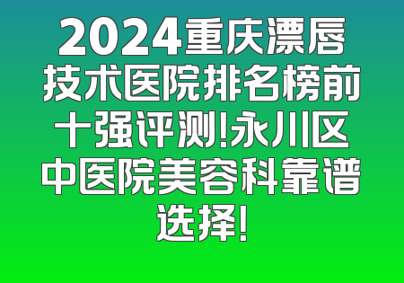 2024重庆漂唇技术医院排名榜前十强评测！永川区中医院美容科靠谱选择！