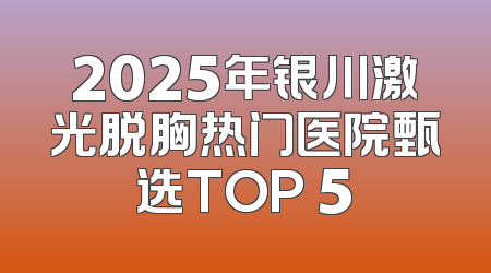 2025年银川激光脱胸热门医院甄选TOP 5