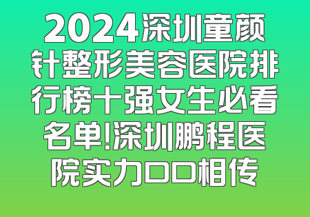 2024深圳童颜针整形美容医院排行榜十强女生必看名单！深圳鹏程医院实力口口相传