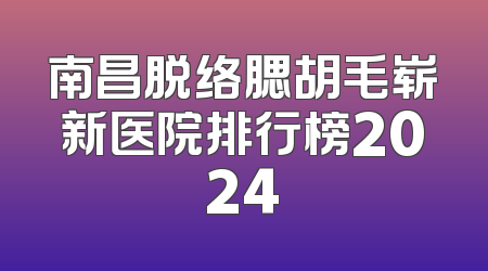 南昌脱络腮胡毛崭新医院排行榜2024
