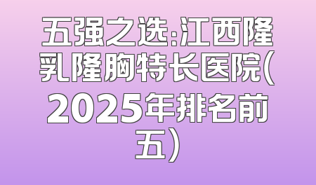 五强之选：江西隆乳隆胸特长医院（2025年排名前五）