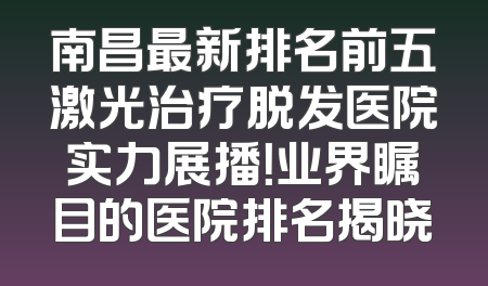 南昌最新排名前五激光治疗脱发医院实力展播！业界瞩目的医院排名揭晓