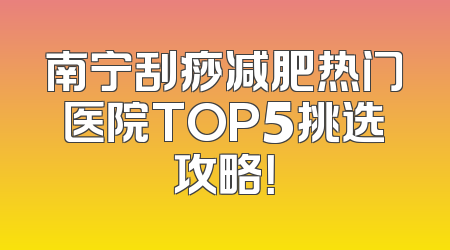 南宁刮痧减肥热门医院TOP5挑选攻略！