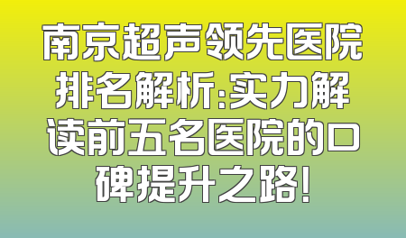 南京超声领先医院排名解析：实力解读前五名医院的口碑提升之路！