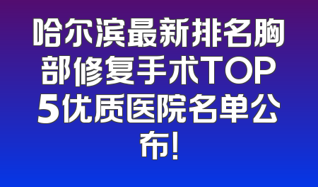 哈尔滨最新排名胸部修复手术TOP5优质医院名单公布！