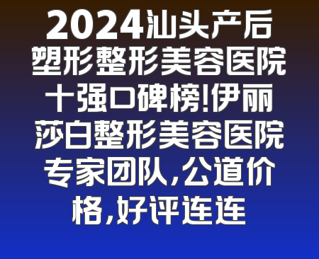 2024汕头产后塑形整形美容医院十强口碑榜！伊丽莎白整形美容医院专家团队，公道价格，好评连连