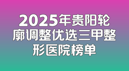 2025年贵阳轮廓调整优选三甲整形医院榜单