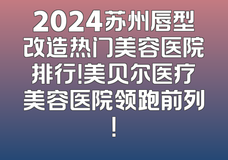 2024苏州唇型改造热门美容医院排行！美贝尔医疗美容医院领跑前列！