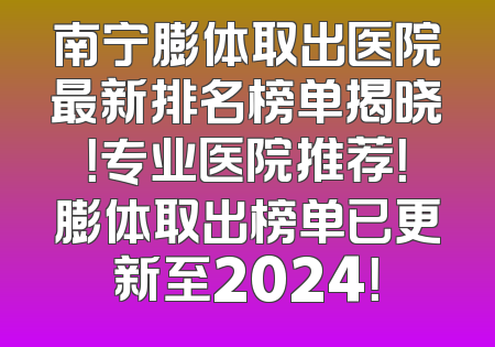 南宁膨体取出医院最新排名榜单揭晓！专业医院推荐！膨体取出榜单已更新至2024！