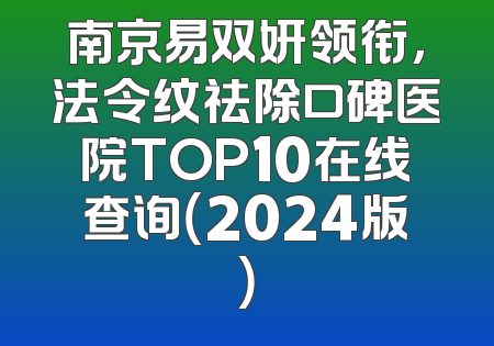 南京易双妍领衔，法令纹祛除口碑医院TOP10在线查询（2024版）