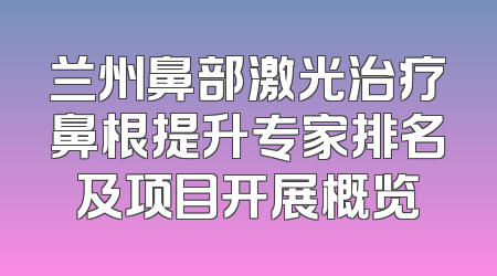 兰州鼻部激光治疗鼻根提升专家排名及项目开展概览