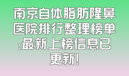 南京自体脂肪隆鼻医院排行整理榜单：最新上榜信息已更新！