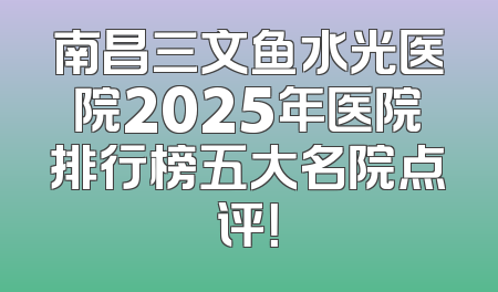 南昌三文鱼水光医院2025年医院排行榜五大名院点评！