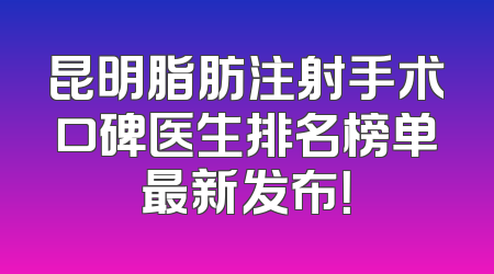 昆明脂肪注射手术口碑医生排名榜单最新发布！